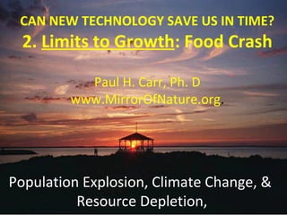 CAN NEW TECHNOLOGY SAVE US IN TIME? 
2. Limits to Growth: Food Crash 
Paul H. Carr, Ph. D 
www.MirrorOfNature.org. 
Population Explosion, Climate Change, & 
Resource Depletion, 
 