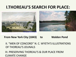 I.THOREAU’S SEARCH FOR PLACE:
From New York City (1843) to Walden Pond
III. PRESERVING THOREAU’S & OUR PLACE FROM
CLIMATE CHANGE
II. “MEN OF CONCORD” N. C. WYETH’S ILLUSTRATIONS
OF THOREAU’S JOUNALS
 