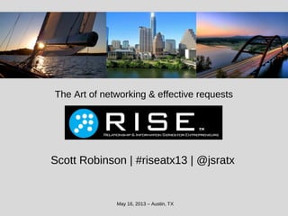 The Art of networking & effective requests
May 16, 2013 – Austin, TX
Scott Robinson | #riseatx13 | @jsratx
 