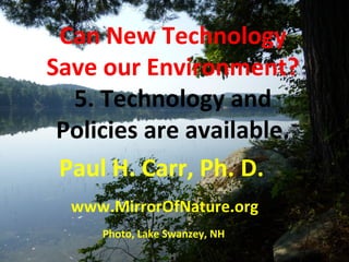Can New Technology 
Save our Environment? 
5. Technology and 
Policies Simultaneously Mitigating Near-Term Climate 
Change and Improving are Human available. 
Health and 
Food Security 
Paul H. Carr, Ph. D. 
www.MirrorOfNature.org 
Photo, Lake Swanzey, NH 
National Benefits of Methane and Black Carbon Reduction 
SCIENCE VOL 335 pg. 188 13 JANUARY 2012 
 
