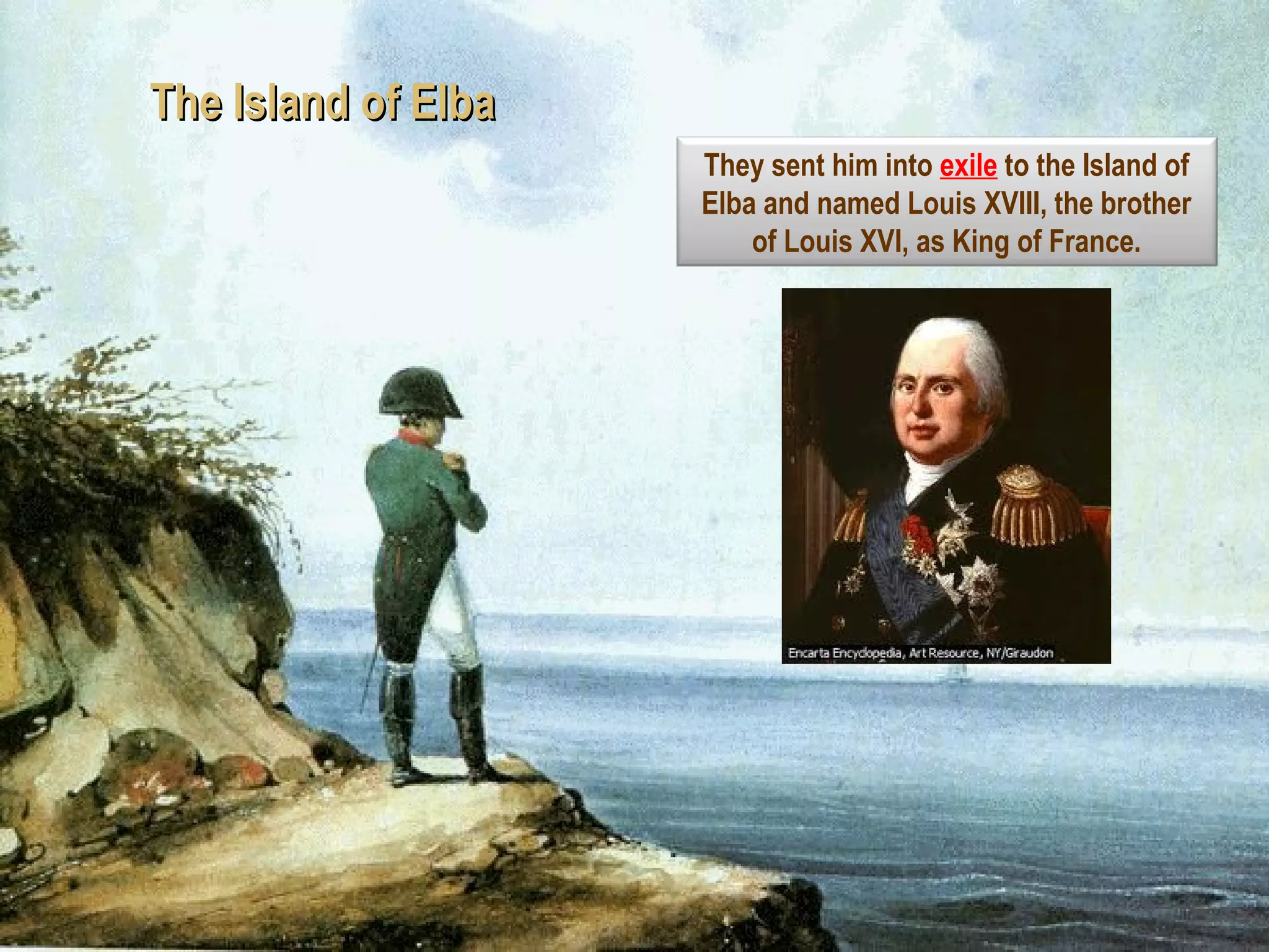 The Island of ElbaThe Island of Elba
They sent him into exile to the Island of
Elba and named Louis XVIII, the brother
of Louis XVI, as King of France.
 