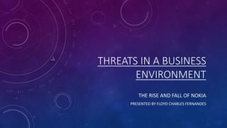 THREATS IN A BUSINESS
ENVIRONMENT
THE RISE AND FALL OF NOKIA
PRESENTED BY FLOYD CHARLES FERNANDES
 