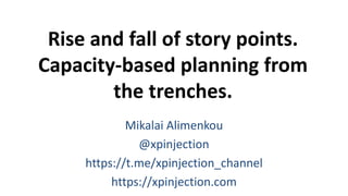 Rise and fall of story points.
Capacity-based planning from
the trenches.
Mikalai Alimenkou
@xpinjection
https://t.me/xpinjection_channel
https://xpinjection.com
 