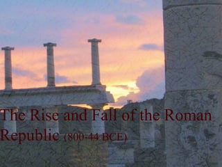 The Rise and Fall of the Roman
Republic (800-44 BCE)

 