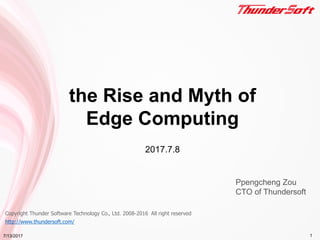 Copyright Thunder Software Technology Co., Ltd. 2008-2016 All right reserved
http://www.thundersoft.com/
the Rise and Myth of
Edge Computing
2017.7.8
7/13/2017 1
Ppengcheng Zou
CTO of Thundersoft
 