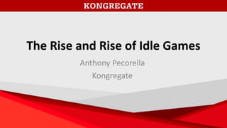 The Rise and Rise of Idle Games
Anthony Pecorella
Kongregate
 