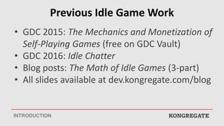Previous Idle Game Work
• GDC 2015: The Mechanics and Monetization of
Self-Playing Games (free on GDC Vault)
• GDC 2016: I...