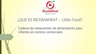 ¿QUE ES RICE&WHEAT – Little Food?
Cadena de restaurantes de alimentación para
infantes en centros comerciales
 