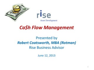 Ca$h Flow Management
Presented by
Robert Coatsworth, MBA (Rotman)
Rise Business Advisor
June 12, 2013
1
 