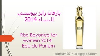 ‫بارفان‬‫رايز‬‫بيونسي‬
‫للنساء‬2014
Rise Beyonce for
women 2014
Eau de Parfum
parfum2014.blogspot.com
 