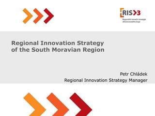Regional Innovation Strategy
of the South Moravian Region



                                        Petr Chládek
               Regional Innovation Strategy Manager
 