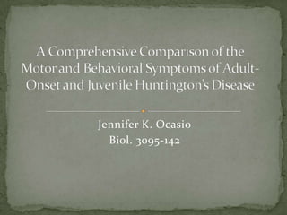 Jennifer K. Ocasio Biol. 3095-142 A Comprehensive Comparison of the Motor and Behavioral Symptoms of Adult-Onset and Juvenile Huntington’s Disease 