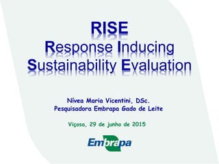 Nívea Maria Vicentini, DSc.
Pesquisadora Embrapa Gado de Leite
RISE
Response Inducing
Sustainability Evaluation
Viçosa, 29 de junho de 2015
 