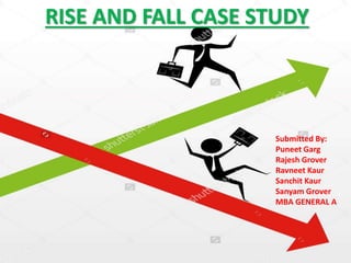 University Business School
Submitted By:
Puneet Garg
Rajesh Grover
Ravneet Kaur
Sanchit Kaur
Sanyam Grover
MBA GENERAL A
RISE AND FALL CASE STUDY
 