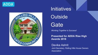 Initiatives
Outside
Gate
Working Together is Success!
Devika Ashrit
Joint Secretary, Rolling Hills House Owners
Association
Presented for ADDA Rise High
Awards 2018
 
