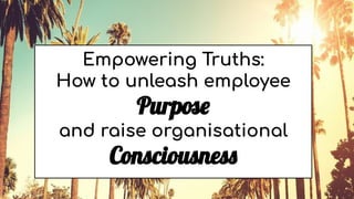 Empowering Truths:
How to unleash employee
Purpose
and raise organisational
Consciousness
 