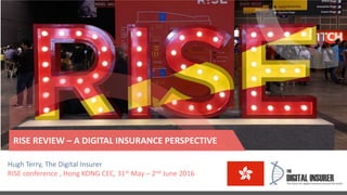 Hugh Terry, The Digital Insurer
RISE conference , Hong KONG CEC, 31st May – 2nd June 2016
RISE REVIEW – A DIGITAL INSURANCE PERSPECTIVE
 
