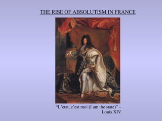 THE RISE OF ABSOLUTISM IN FRANCE “ L’etat, c’est moi (I am the state)” –Louis XIV 