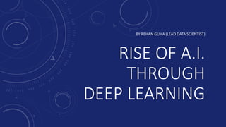 RISE OF A.I.
THROUGH
DEEP LEARNING
BY REHAN GUHA (LEAD DATA SCIENTIST)
 