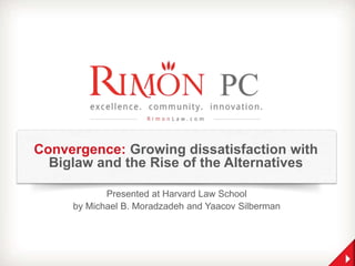 Convergence: Growing dissatisfaction with
Biglaw and the Rise of the Alternatives
Presented at Harvard Law School
by Michael B. Moradzadeh and Yaacov Silberman

 