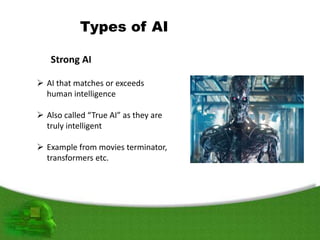 Types of AI
 AI that matches or exceeds
human intelligence
 Also called “True AI” as they are
truly intelligent
 Example from movies terminator,
transformers etc.
 