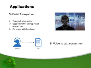Applications
5) Facial Recognition :
 To unlock your phone
 Uses biometric to map facial
expressions
 Compare with Database
6) Voice to text conversion
 