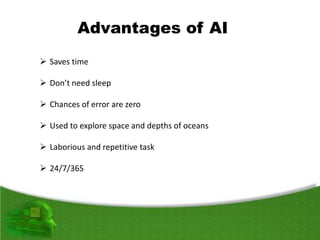  Saves time
 Don’t need sleep
 Chances of error are zero
 Used to explore space and depths of oceans
 Laborious and repetitive task
 24/7/365
Advantages of AI
 