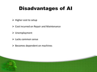  Higher cost to setup
 Cost incurred on Repair and Maintenance
 Unemployment
 Lacks common sense
 Becomes dependent on machines
Disadvantages of AI
 