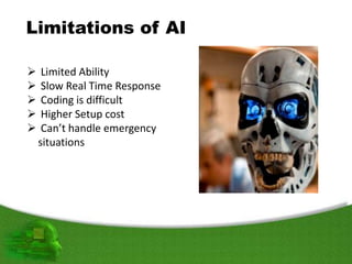 Limitations of AI
 Limited Ability
 Slow Real Time Response
 Coding is difficult
 Higher Setup cost
 Can’t handle emergency
situations
 