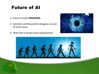 Future of AI
 Future is really UNKNOWN
 Scientists and Researchers disagree on a lot
of same issues
 With time it will get more sophisticated
 