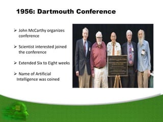 1956: Dartmouth Conference
 John McCarthy organizes
conference
 Scientist interested joined
the conference
 Extended Six to Eight weeks
 Name of Artificial
Intelligence was coined
 
