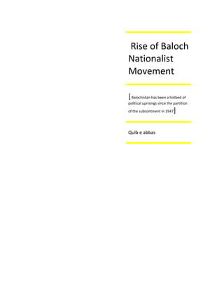Rise of Baloch
Nationalist
Movement
[Balochistan has been a hotbed of
political uprisings since the partition
of the subcontinent in 1947]
Qulb e abbas
 