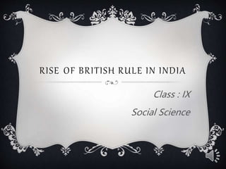 RISE OF BRITISH RULE IN INDIA
Class : IX
Social Science
 