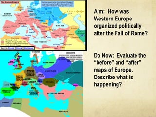 Aim:  How was Western Europe organized politically after the Fall of Rome? Do Now:  Evaluate the “before” and “after” maps of Europe.  Describe what is happening? 