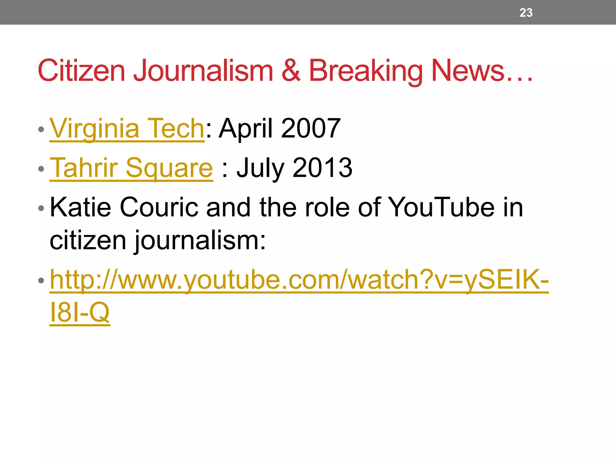 23

Citizen Journalism & Breaking News…
• Virginia Tech: April 2007
• Tahrir Square : July 2013
• Katie Couric and the role of YouTube in

citizen journalism:
• http://www.youtube.com/watch?v=ySEIKI8I-Q

 