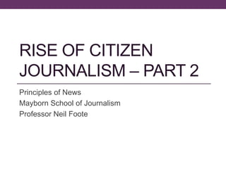 RISE OF CITIZEN
JOURNALISM – PART 2
Principles of News
Mayborn School of Journalism
Professor Neil Foote
 