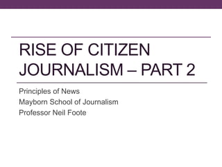 RISE OF CITIZEN
JOURNALISM – PART 2
Principles of News
Mayborn School of Journalism
Professor Neil Foote

 
