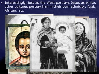 • Interestingly, just as the West portrays Jesus as white,
other cultures portray him in their own ethnicity: Arab,
African, etc.
 
