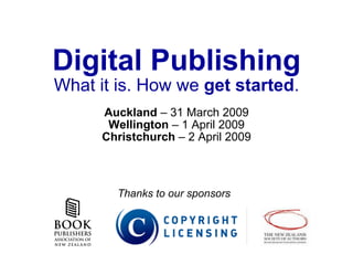 Digital Publishing What it is. How we  get started . Auckland  – 31 March 2009 Wellington  – 1 April 2009 Christchurch  – 2 April 2009 Thanks to our sponsors 