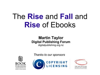 The  Rise  and  Fall  and  Rise  of Ebooks Martin Taylor Digital Publishing Forum digitalpublishing.org.nz Thanks to our sponsors 