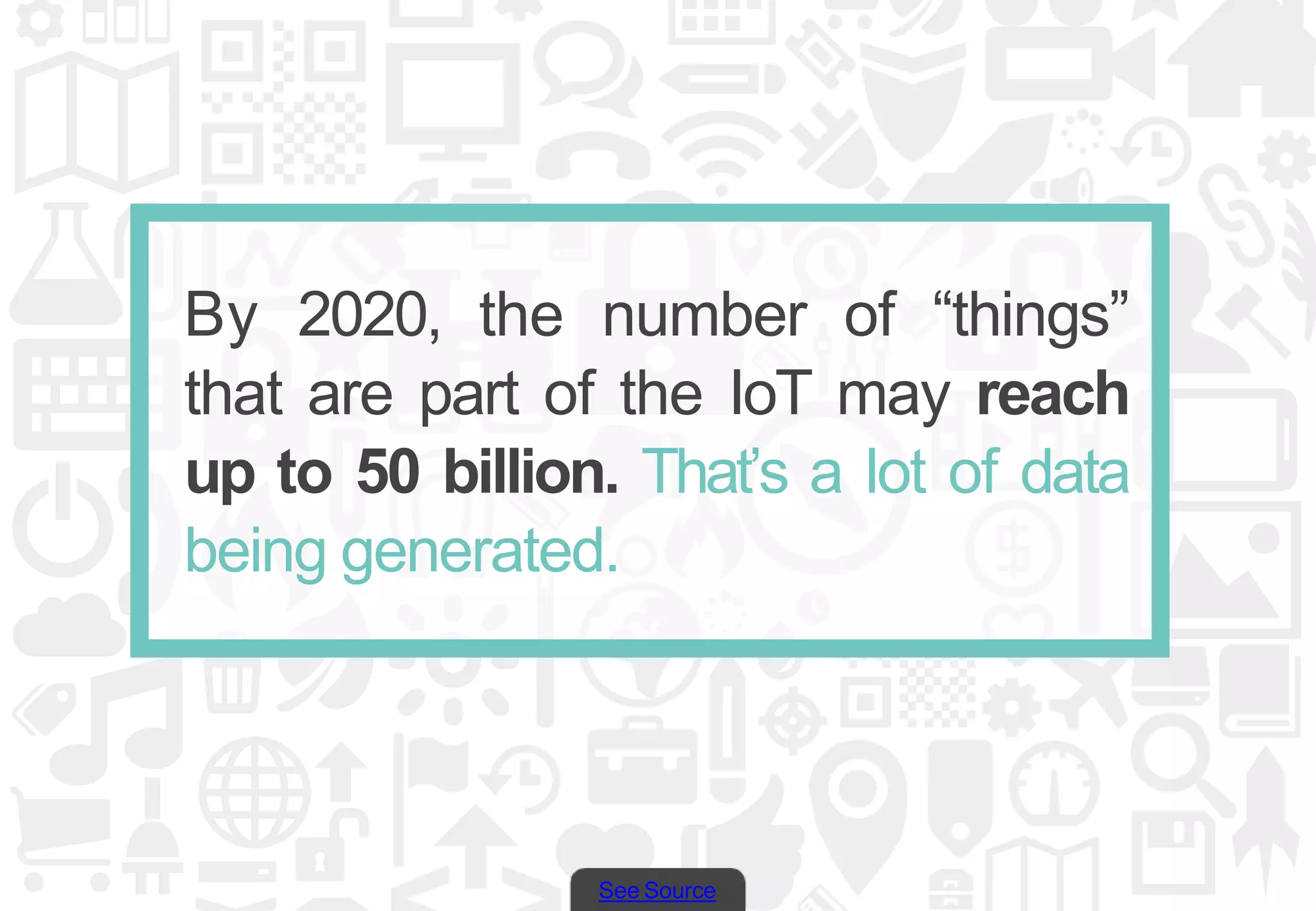 See Source
By 2020, the number of “things”
that are part of the IoT may reach
up to 50 billion. That’s a lot of data
being generated.
 