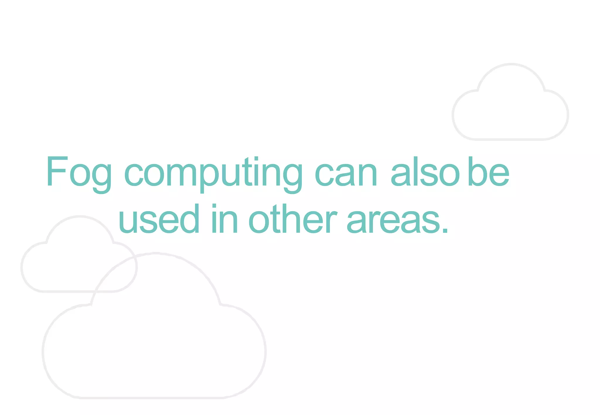 Fog computing can alsobe
used in other areas.
 