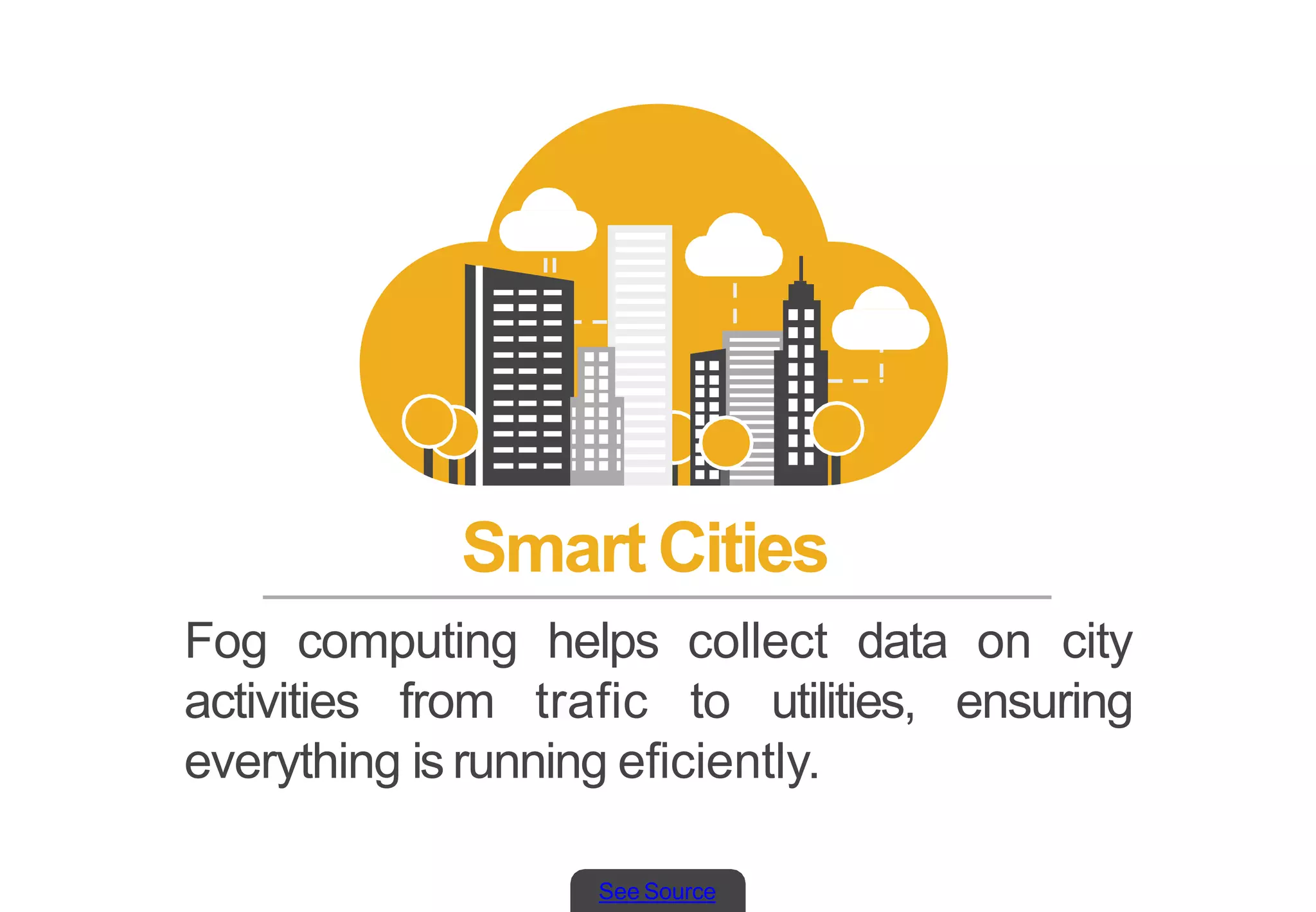 See Source
Smart Cities
Fog computing helps collect data on city
activities from trafic to utilities, ensuring
everything is running eficiently.
 