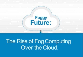 The Rise of FogComputing
Over the Cloud.
Foggy
Future:
 