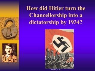 How did Hitler turn the
Chancellorship into a
dictatorship by 1934?
ARISE ROBY
 