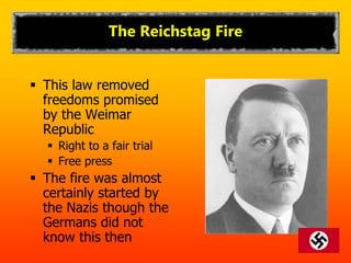 The Reichstag Fire
 This law removed
freedoms promised
by the Weimar
Republic
 Right to a fair trial
 Free press
 The fire was almost
certainly started by
the Nazis though the
Germans did not
know this then
 