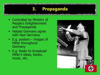 3. Propaganda
 Controlled by Ministry of
People’s Enlightenment
and Propaganda
 Helped Germans agree
with Nazi Germany
 E.g. posters – images of
Hitler throughout
Germany
 E.g. Radio to broadcast
Hitler’s ideas, books,
music, etc.
 
