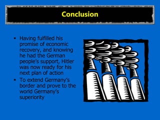 Conclusion
 Having fulfilled his
promise of economic
recovery, and knowing
he had the German
people’s support, Hitler
was now ready for his
next plan of action
 To extend Germany’s
border and prove to the
world Germany’s
superiority
 