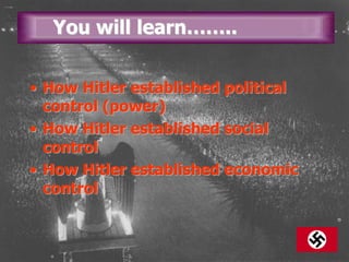 You will learn……..
• How Hitler established political
control (power)
• How Hitler established social
control
• How Hitler established economic
control
 