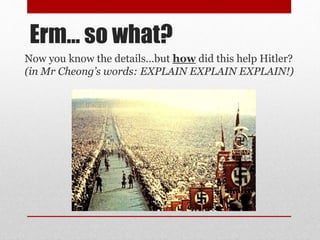 Erm… so what?
Now you know the details…but how did this help Hitler?
(in Mr Cheong’s words: EXPLAIN EXPLAIN EXPLAIN!)
 